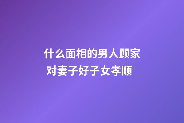 什么面相的男人顾家 对妻子好子女孝顺